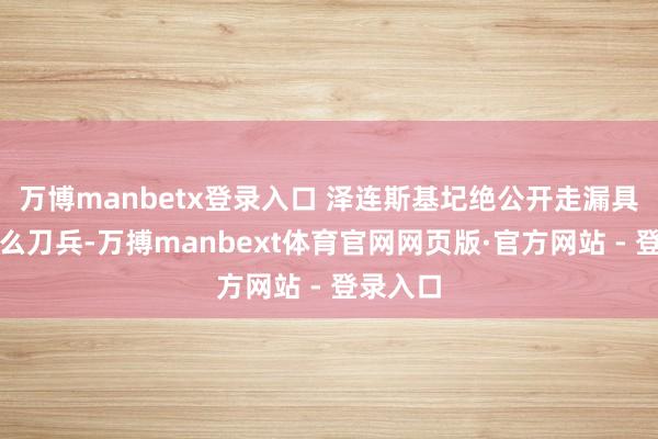 万博manbetx登录入口 泽连斯基圮绝公开走漏具体是什么刀兵-万搏manbext体育官网网页版·官方网站 - 登录入口