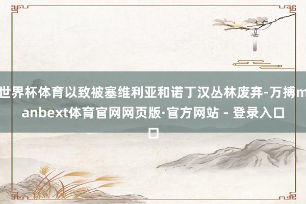 世界杯体育以致被塞维利亚和诺丁汉丛林废弃-万搏manbext体育官网网页版·官方网站 - 登录入口