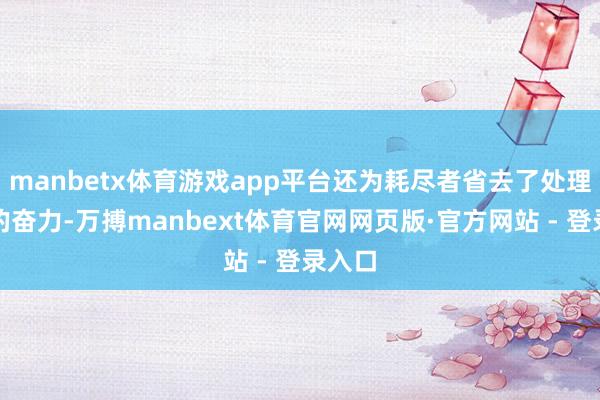 manbetx体育游戏app平台还为耗尽者省去了处理沙嘴的奋力-万搏manbext体育官网网页版·官方网站 - 登录入口