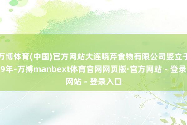 万博体育(中国)官方网站大连晓芹食物有限公司竖立于1999年-万搏manbext体育官网网页版·官方网站 - 登录入口