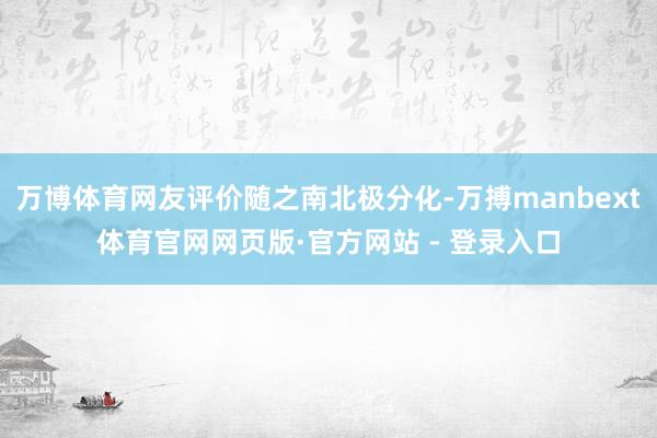 万博体育网友评价随之南北极分化-万搏manbext体育官网网页版·官方网站 - 登录入口