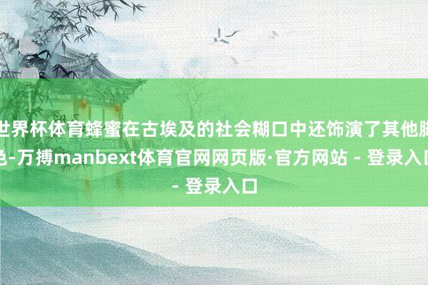 世界杯体育蜂蜜在古埃及的社会糊口中还饰演了其他脚色-万搏manbext体育官网网页版·官方网站 - 登录入口
