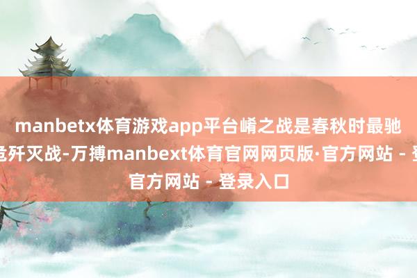 manbetx体育游戏app平台崤之战是春秋时最驰名的垂危歼灭战-万搏manbext体育官网网页版·官方网站 - 登录入口