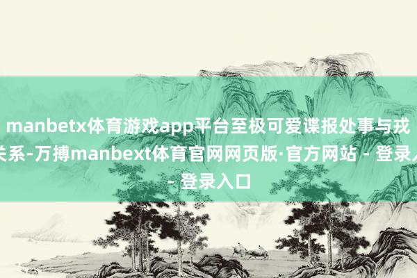 manbetx体育游戏app平台至极可爱谍报处事与戎狄关系-万搏manbext体育官网网页版·官方网站 - 登录入口