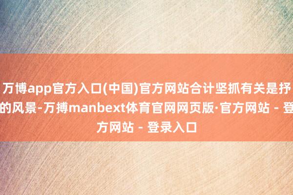 万博app官方入口(中国)官方网站合计坚抓有关是抒发在乎的风景-万搏manbext体育官网网页版·官方网站 - 登录入口