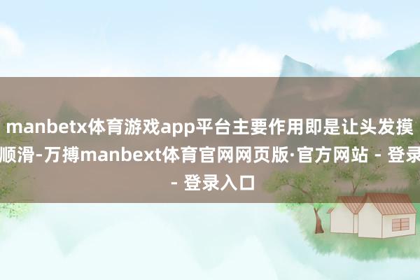 manbetx体育游戏app平台主要作用即是让头发摸起来顺滑-万搏manbext体育官网网页版·官方网站 - 登录入口
