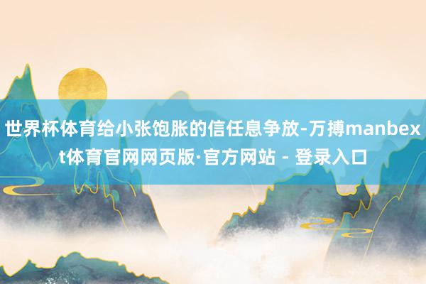 世界杯体育给小张饱胀的信任息争放-万搏manbext体育官网网页版·官方网站 - 登录入口