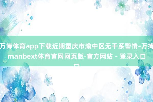万博体育app下载近期重庆市渝中区无干系警情-万搏manbext体育官网网页版·官方网站 - 登录入口