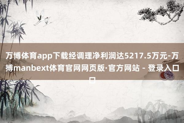 万博体育app下载经调理净利润达5217.5万元-万搏manbext体育官网网页版·官方网站 - 登录入口