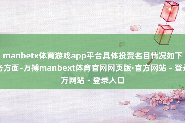 manbetx体育游戏app平台具体投资名目情况如下：　　财务方面-万搏manbext体育官网网页版·官方网站 - 登录入口