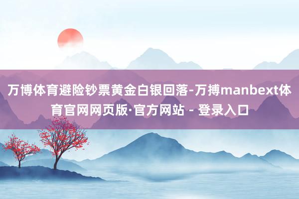 万博体育避险钞票黄金白银回落-万搏manbext体育官网网页版·官方网站 - 登录入口