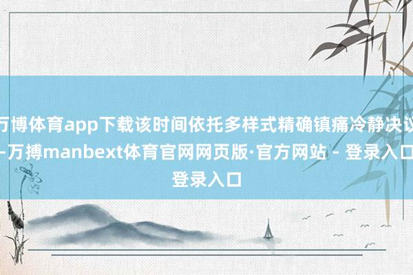 万博体育app下载该时间依托多样式精确镇痛冷静决议-万搏manbext体育官网网页版·官方网站 - 登录入口