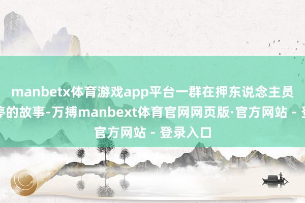 manbetx体育游戏app平台一群在押东说念主员参加调停的故事-万搏manbext体育官网网页版·官方网站 - 登录入口