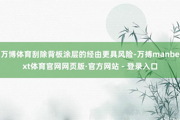 万博体育刮除背板涂层的经由更具风险-万搏manbext体育官网网页版·官方网站 - 登录入口