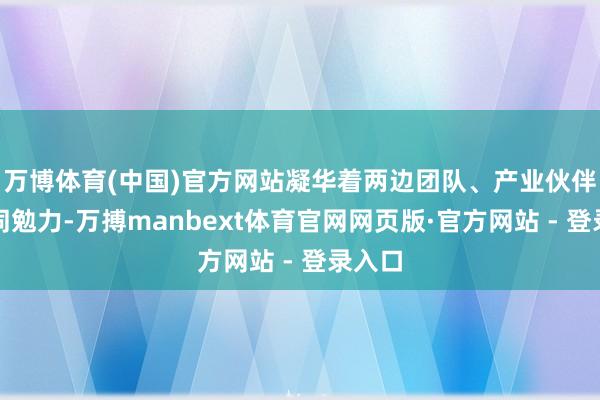 万博体育(中国)官方网站凝华着两边团队、产业伙伴的共同勉力-万搏manbext体育官网网页版·官方网站 - 登录入口