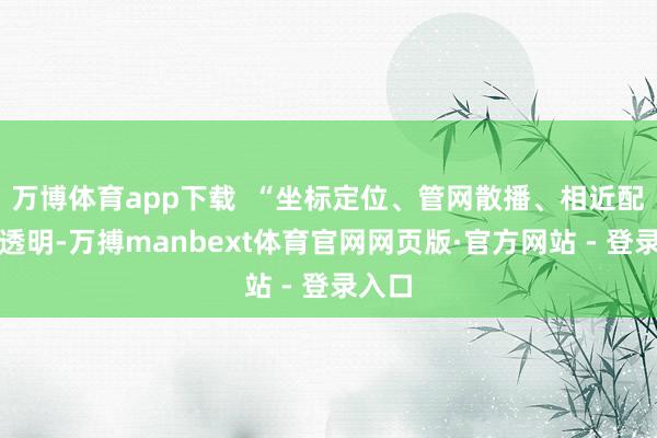 万博体育app下载  “坐标定位、管网散播、相近配套全透明-万搏manbext体育官网网页版·官方网站 - 登录入口