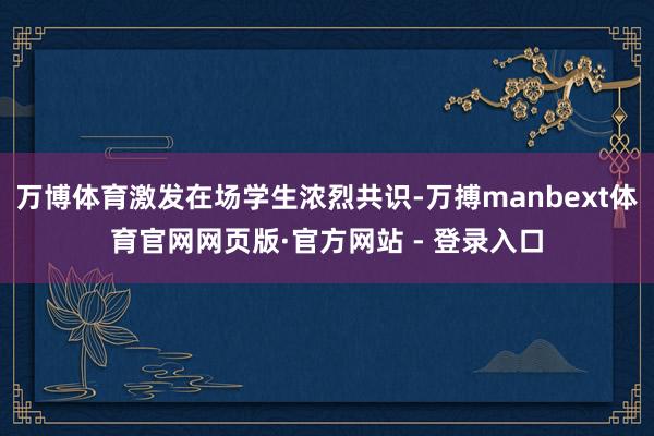 万博体育激发在场学生浓烈共识-万搏manbext体育官网网页版·官方网站 - 登录入口