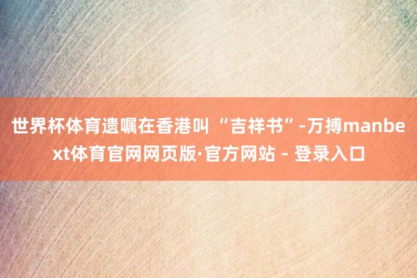 世界杯体育遗嘱在香港叫 “吉祥书”-万搏manbext体育官网网页版·官方网站 - 登录入口