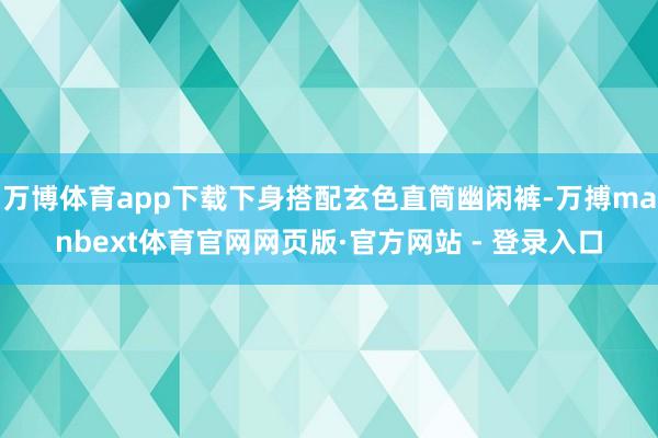万博体育app下载下身搭配玄色直筒幽闲裤-万搏manbext体育官网网页版·官方网站 - 登录入口