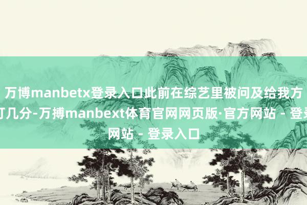 万博manbetx登录入口此前在综艺里被问及给我方颜值打几分-万搏manbext体育官网网页版·官方网站 - 登录入口
