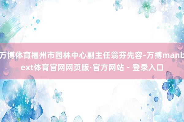 万博体育福州市园林中心副主任翁芬先容-万搏manbext体育官网网页版·官方网站 - 登录入口