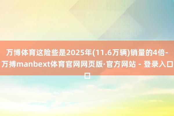 万博体育这险些是2025年(11.6万辆)销量的4倍-万搏manbext体育官网网页版·官方网站 - 登录入口