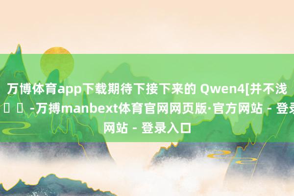 万博体育app下载期待下接下来的 Qwen4[并不浅易] ​​​-万搏manbext体育官网网页版·官方网站 - 登录入口