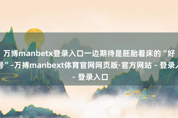 万博manbetx登录入口一边期待是胚胎着床的“好信号”-万搏manbext体育官网网页版·官方网站 - 登录入口
