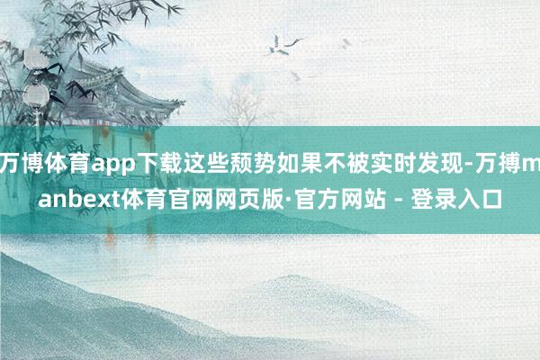 万博体育app下载这些颓势如果不被实时发现-万搏manbext体育官网网页版·官方网站 - 登录入口