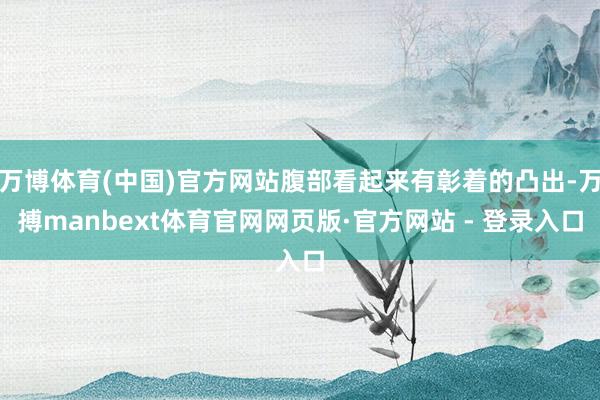 万博体育(中国)官方网站腹部看起来有彰着的凸出-万搏manbext体育官网网页版·官方网站 - 登录入口