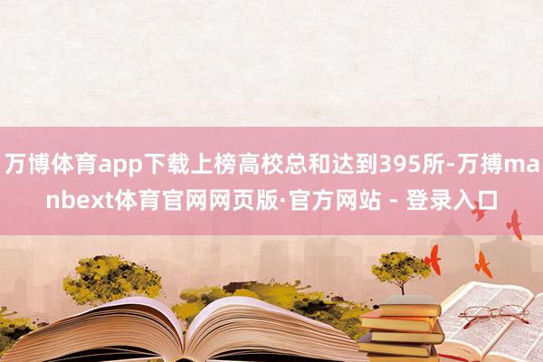 万博体育app下载上榜高校总和达到395所-万搏manbext体育官网网页版·官方网站 - 登录入口