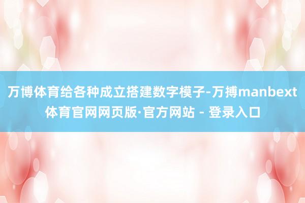 万博体育给各种成立搭建数字模子-万搏manbext体育官网网页版·官方网站 - 登录入口