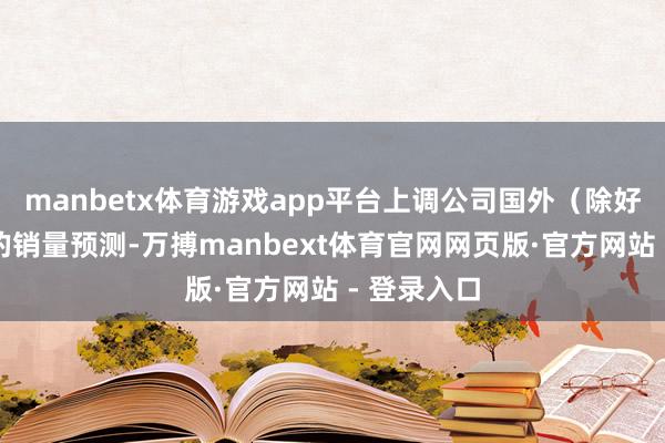 manbetx体育游戏app平台上调公司国外（除好意思国）的销量预测-万搏manbext体育官网网页版·官方网站 - 登录入口