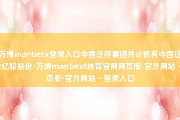 万博manbetx登录入口中国迁移集团共计抓有中国迁移149.32亿股股份-万搏manbext体育官网网页版·官方网站 - 登录入口