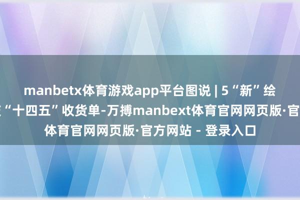 manbetx体育游戏app平台图说 | 5“新”绘答卷，数读新重庆“十四五”收货单-万搏manbext体育官网网页版·官方网站 - 登录入口