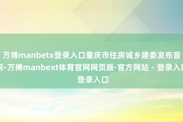 万博manbetx登录入口重庆市住房城乡建委发布音问-万搏manbext体育官网网页版·官方网站 - 登录入口