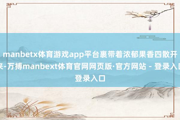 manbetx体育游戏app平台裹带着浓郁果香四散开来-万搏manbext体育官网网页版·官方网站 - 登录入口