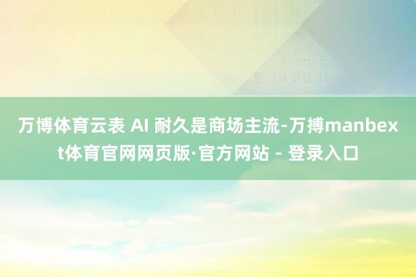 万博体育云表 AI 耐久是商场主流-万搏manbext体育官网网页版·官方网站 - 登录入口
