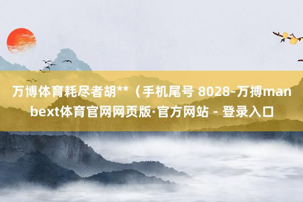 万博体育耗尽者胡**（手机尾号 8028-万搏manbext体育官网网页版·官方网站 - 登录入口