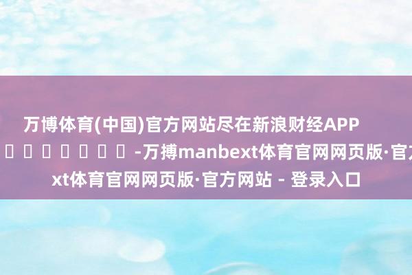 万博体育(中国)官方网站尽在新浪财经APP            													-万搏manbext体育官网网页版·官方网站 - 登录入口