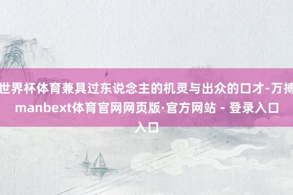 世界杯体育兼具过东说念主的机灵与出众的口才-万搏manbext体育官网网页版·官方网站 - 登录入口