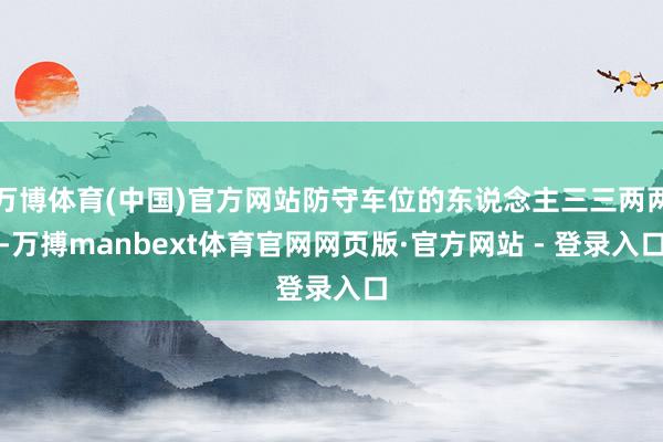 万博体育(中国)官方网站防守车位的东说念主三三两两-万搏manbext体育官网网页版·官方网站 - 登录入口