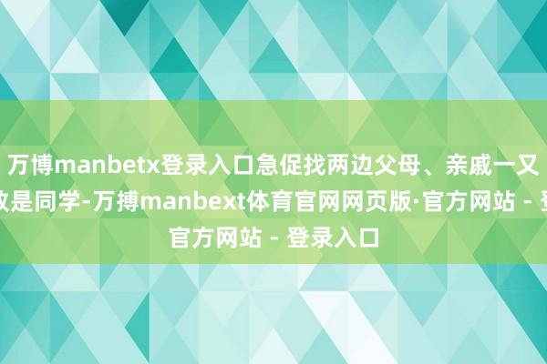 万博manbetx登录入口急促找两边父母、亲戚一又友、以致是同学-万搏manbext体育官网网页版·官方网站 - 登录入口