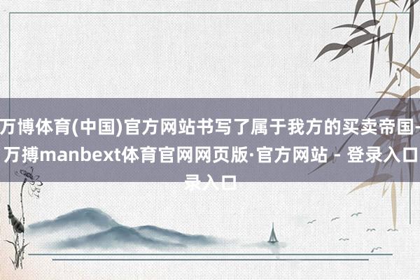 万博体育(中国)官方网站书写了属于我方的买卖帝国-万搏manbext体育官网网页版·官方网站 - 登录入口