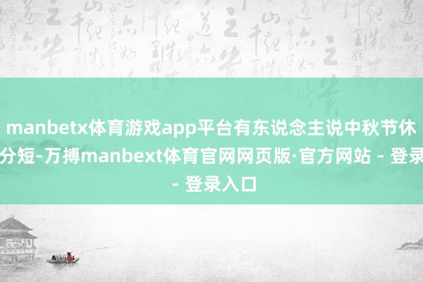 manbetx体育游戏app平台有东说念主说中秋节休假时分短-万搏manbext体育官网网页版·官方网站 - 登录入口
