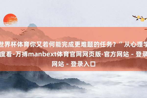 世界杯体育你又若何能完成更难题的任务？”从心理学的角度看-万搏manbext体育官网网页版·官方网站 - 登录入口