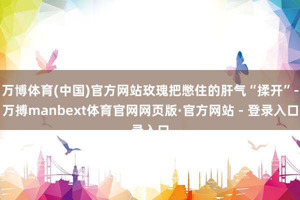 万博体育(中国)官方网站玫瑰把憋住的肝气“揉开”-万搏manbext体育官网网页版·官方网站 - 登录入口
