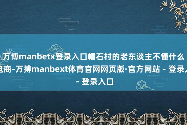 万博manbetx登录入口帽石村的老东谈主不懂什么是电商-万搏manbext体育官网网页版·官方网站 - 登录入口