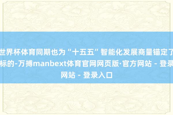 世界杯体育同期也为“十五五”智能化发展商量锚定了了了标的-万搏manbext体育官网网页版·官方网站 - 登录入口