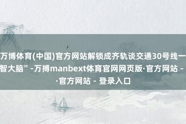 万博体育(中国)官方网站解锁成齐轨谈交通30号线一期的“明智大脑”-万搏manbext体育官网网页版·官方网站 - 登录入口